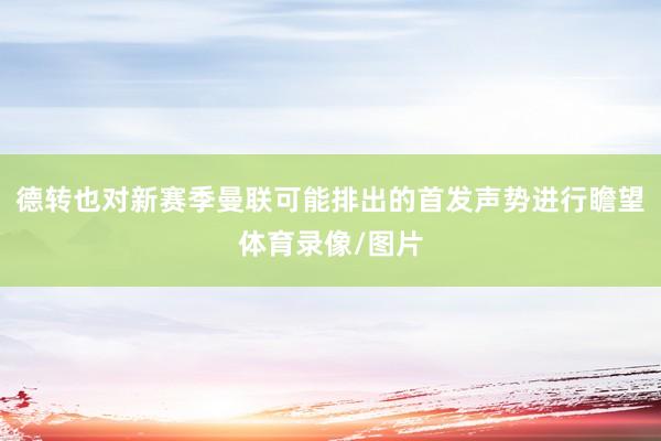 德转也对新赛季曼联可能排出的首发声势进行瞻望体育录像/图片