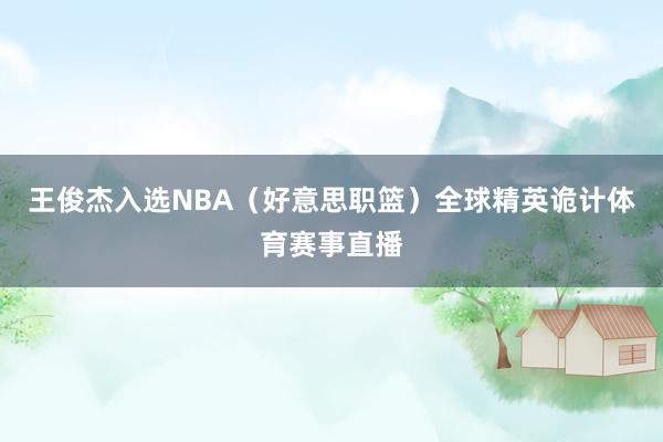 王俊杰入选NBA（好意思职篮）全球精英诡计体育赛事直播