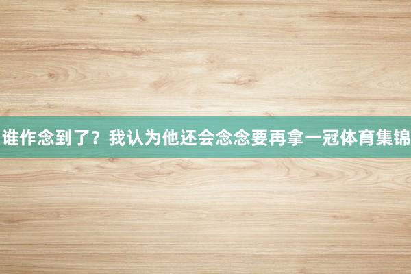 谁作念到了？我认为他还会念念要再拿一冠体育集锦