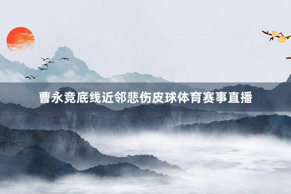 曹永竞底线近邻悲伤皮球体育赛事直播