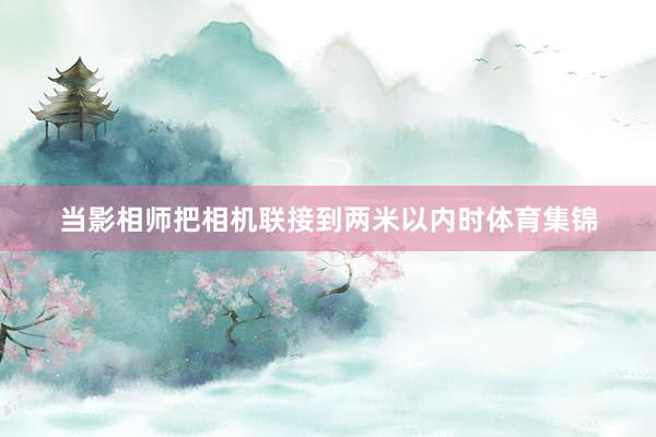 当影相师把相机联接到两米以内时体育集锦