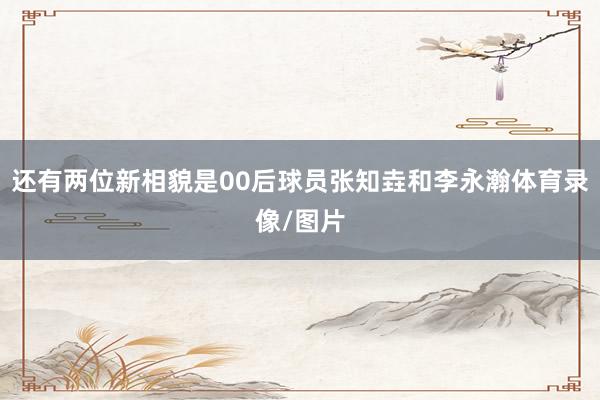 还有两位新相貌是00后球员张知垚和李永瀚体育录像/图片