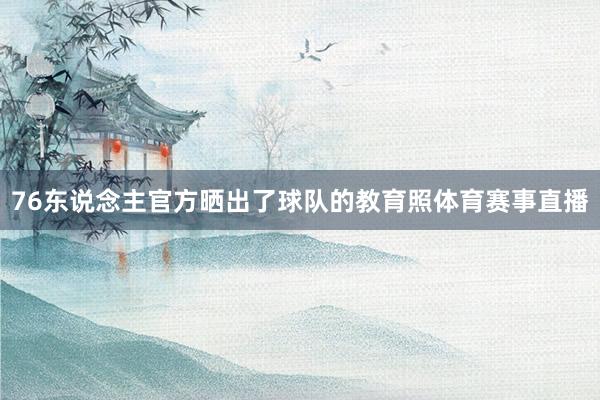 76东说念主官方晒出了球队的教育照体育赛事直播