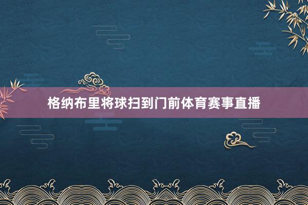 格纳布里将球扫到门前体育赛事直播