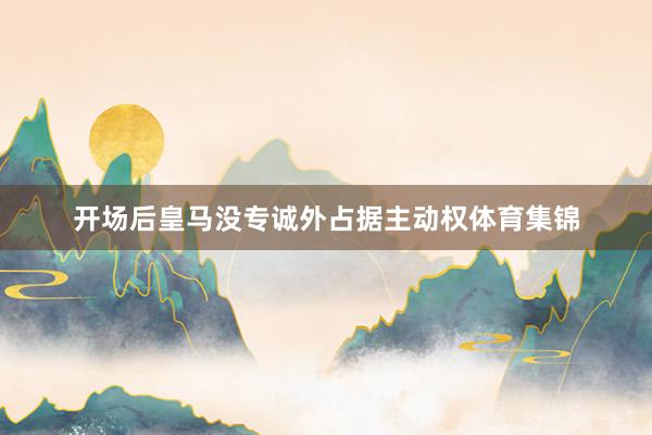 开场后皇马没专诚外占据主动权体育集锦