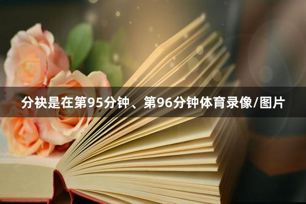 分袂是在第95分钟、第96分钟体育录像/图片