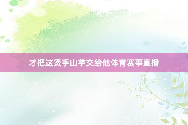才把这烫手山芋交给他体育赛事直播