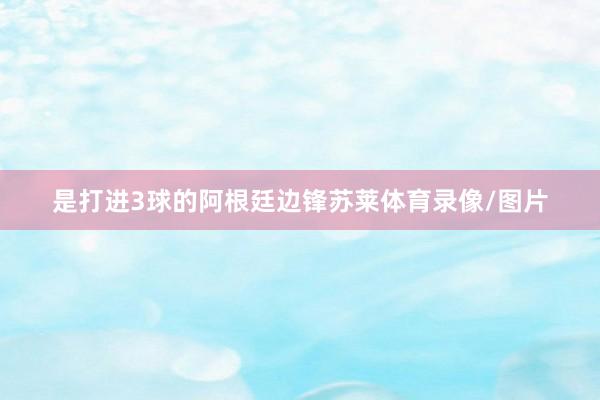 是打进3球的阿根廷边锋苏莱体育录像/图片