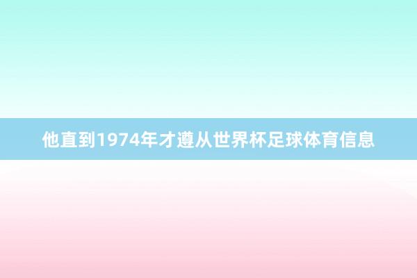 他直到1974年才遵从世界杯足球体育信息
