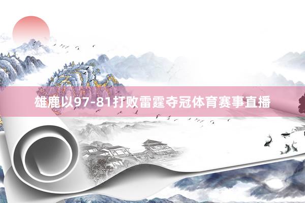 雄鹿以97-81打败雷霆夺冠体育赛事直播