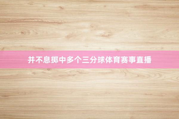 并不息掷中多个三分球体育赛事直播