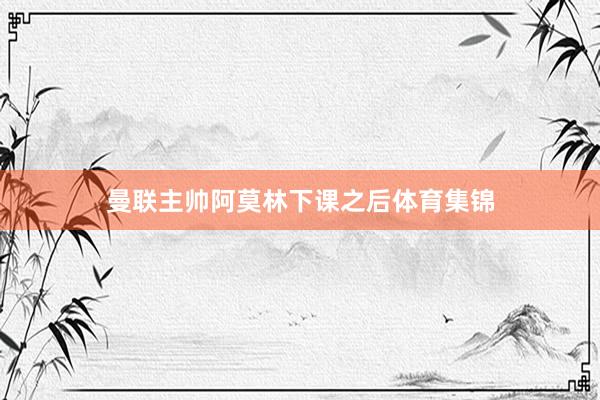 曼联主帅阿莫林下课之后体育集锦