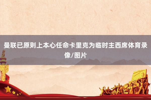 曼联已原则上本心任命卡里克为临时主西席体育录像/图片