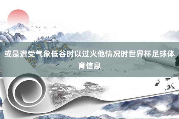 或是遭受气象低谷时以过火他情况时世界杯足球体育信息