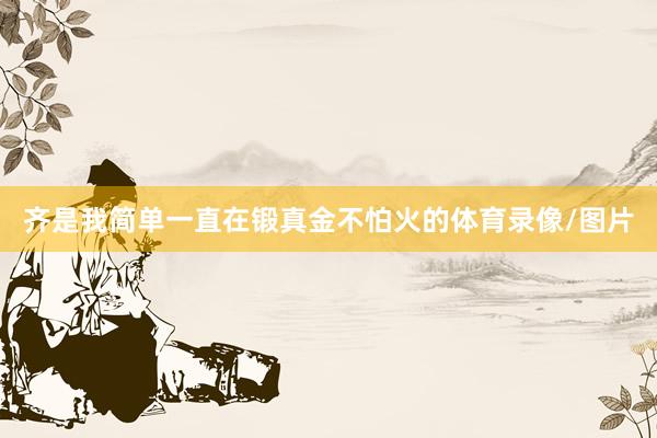 齐是我简单一直在锻真金不怕火的体育录像/图片