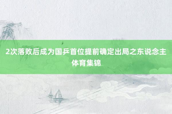 2次落败后成为国乒首位提前确定出局之东说念主体育集锦