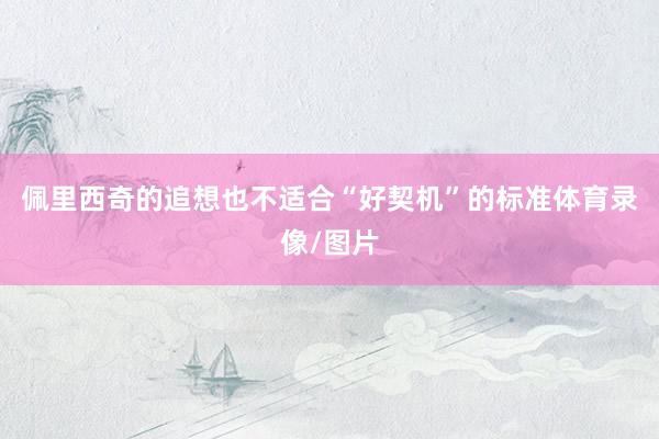 佩里西奇的追想也不适合“好契机”的标准体育录像/图片