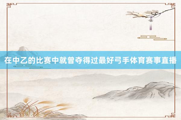 在中乙的比赛中就曾夺得过最好弓手体育赛事直播