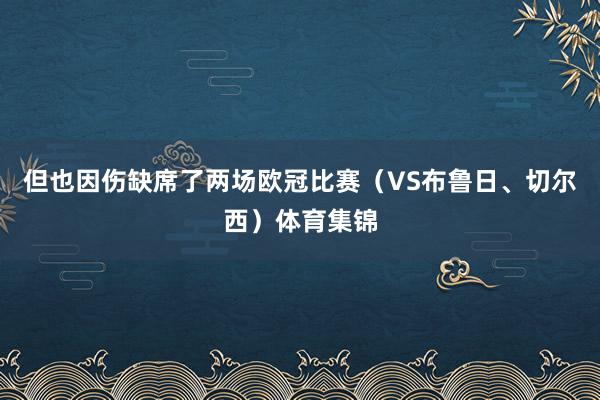 但也因伤缺席了两场欧冠比赛（VS布鲁日、切尔西）体育集锦