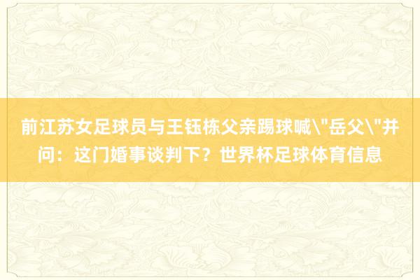 前江苏女足球员与王钰栋父亲踢球喊