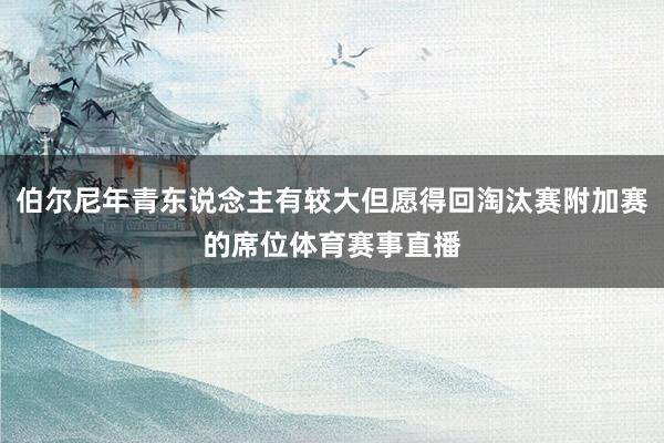 伯尔尼年青东说念主有较大但愿得回淘汰赛附加赛的席位体育赛事直播
