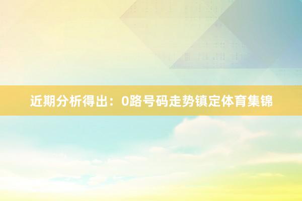 近期分析得出：0路号码走势镇定体育集锦