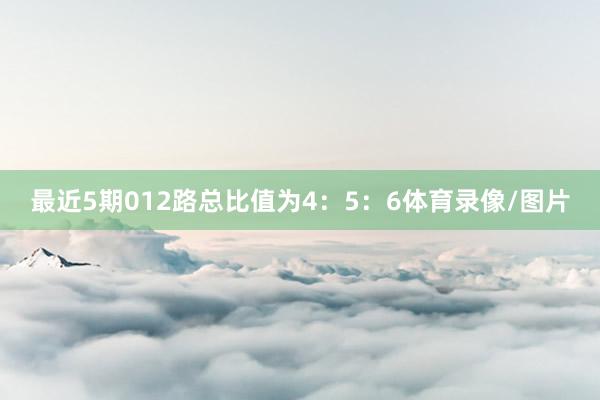 最近5期012路总比值为4：5：6体育录像/图片