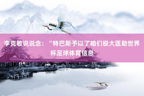 李克敏说说念：“特巴斯予以了咱们极大匡助世界杯足球体育信息