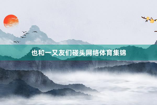 也和一又友们碰头网络体育集锦