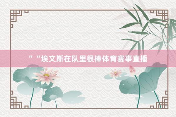 ”“埃文斯在队里很棒体育赛事直播
