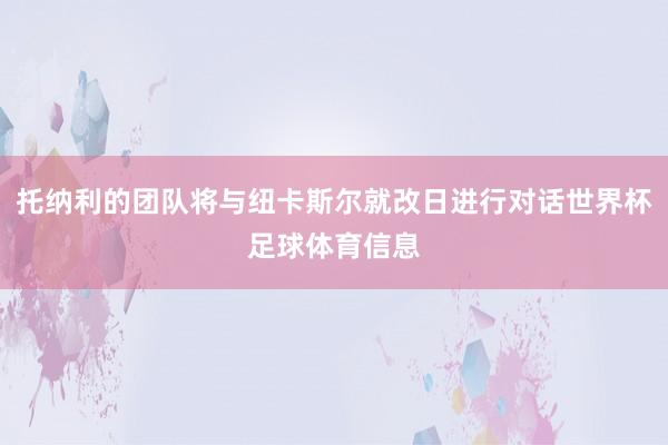 托纳利的团队将与纽卡斯尔就改日进行对话世界杯足球体育信息