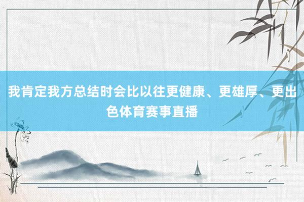 我肯定我方总结时会比以往更健康、更雄厚、更出色体育赛事直播