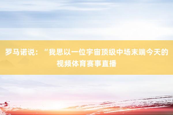 罗马诺说：“我思以一位宇宙顶级中场末端今天的视频体育赛事直播