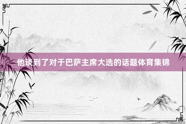 他谈到了对于巴萨主席大选的话题体育集锦