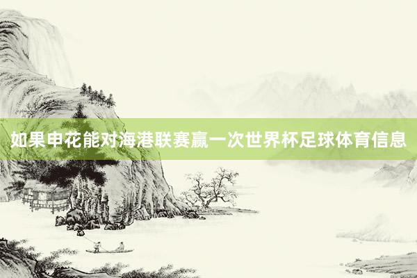 如果申花能对海港联赛赢一次世界杯足球体育信息