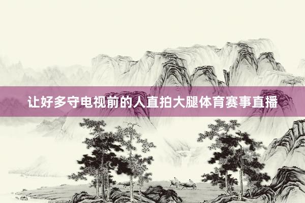 让好多守电视前的人直拍大腿体育赛事直播