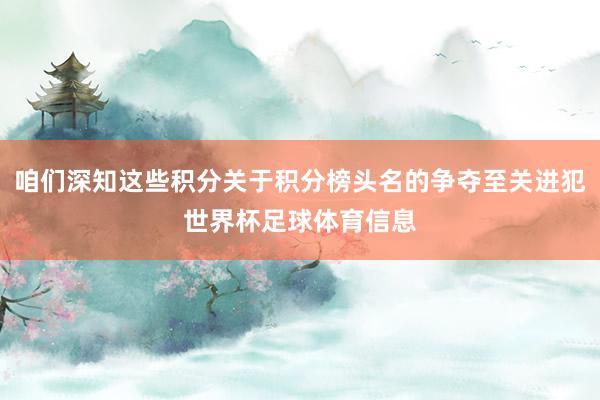咱们深知这些积分关于积分榜头名的争夺至关进犯世界杯足球体育信息
