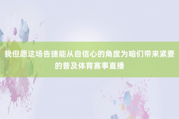 我但愿这场告捷能从自信心的角度为咱们带来紧要的普及体育赛事直播