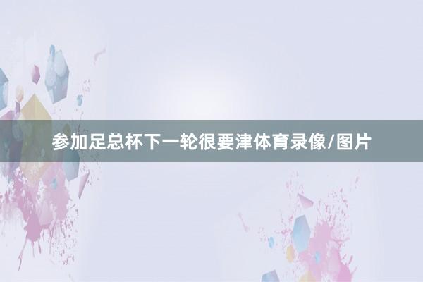 参加足总杯下一轮很要津体育录像/图片