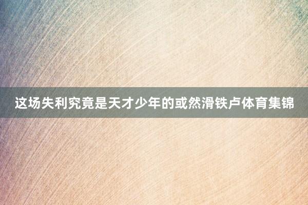 这场失利究竟是天才少年的或然滑铁卢体育集锦