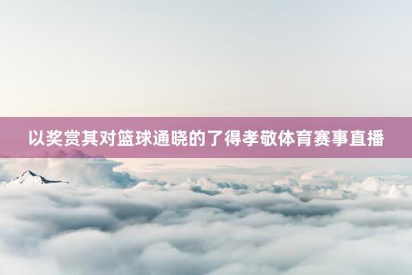 以奖赏其对篮球通晓的了得孝敬体育赛事直播