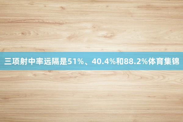 三项射中率远隔是51%、40.4%和88.2%体育集锦