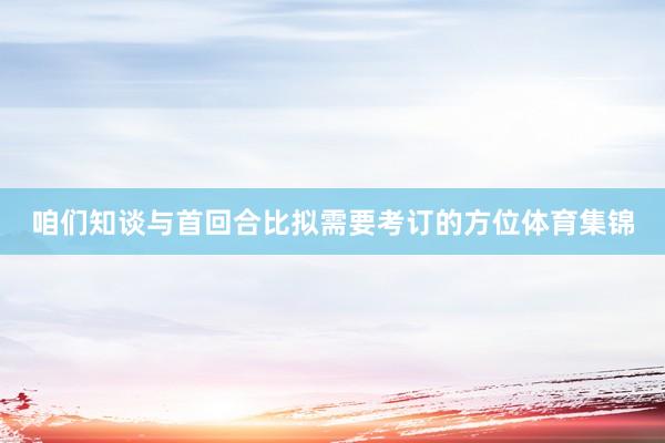 咱们知谈与首回合比拟需要考订的方位体育集锦