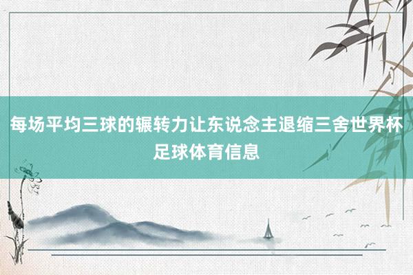 每场平均三球的辗转力让东说念主退缩三舍世界杯足球体育信息