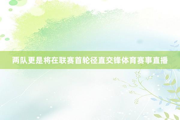 两队更是将在联赛首轮径直交锋体育赛事直播