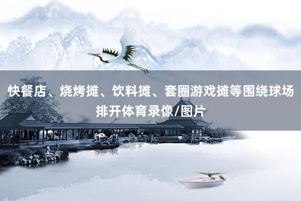 快餐店、烧烤摊、饮料摊、套圈游戏摊等围绕球场排开体育录像/图片