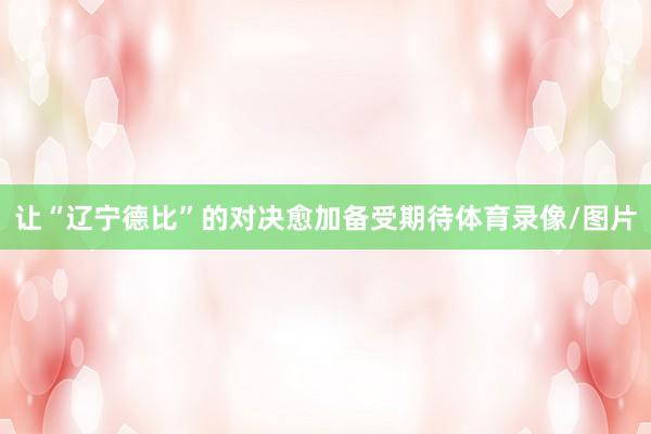 让“辽宁德比”的对决愈加备受期待体育录像/图片