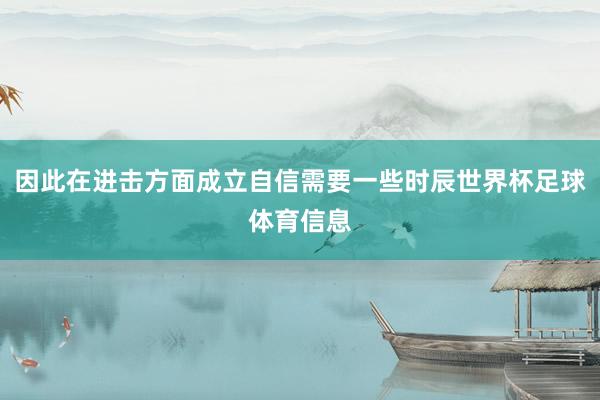 因此在进击方面成立自信需要一些时辰世界杯足球体育信息
