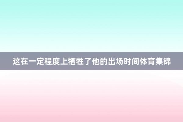 这在一定程度上牺牲了他的出场时间体育集锦