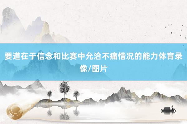 要道在于信念和比赛中允洽不痛惜况的能力体育录像/图片